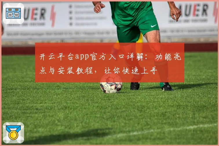 开云平台app官方入口详解：功能亮点与安装教程，让你快速上手