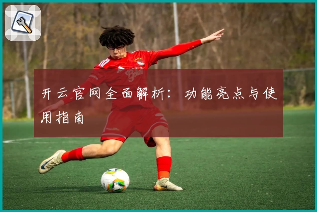 开云官网全面解析：功能亮点与使用指南
