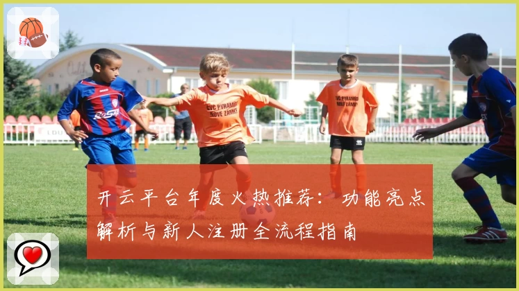 开云平台年度火热推荐：功能亮点解析与新人注册全流程指南