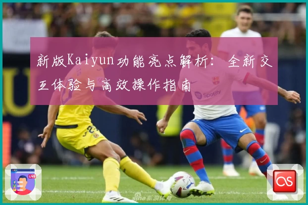 新版Kaiyun功能亮点解析：全新交互体验与高效操作指南