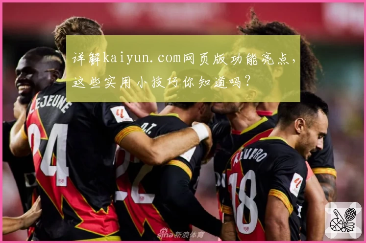 详解kaiyun.com网页版功能亮点，这些实用小技巧你知道吗？