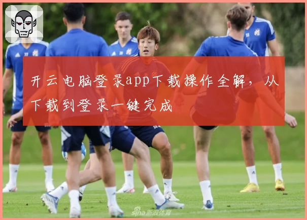 开云电脑登录app下载操作全解，从下载到登录一键完成