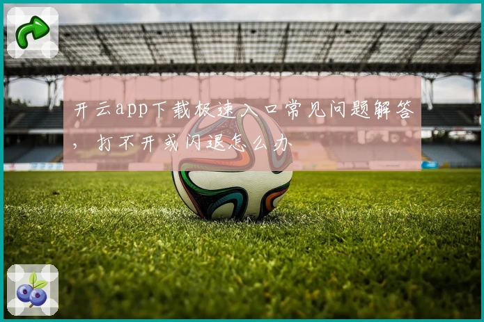开云app下载极速入口常见问题解答，打不开或闪退怎么办