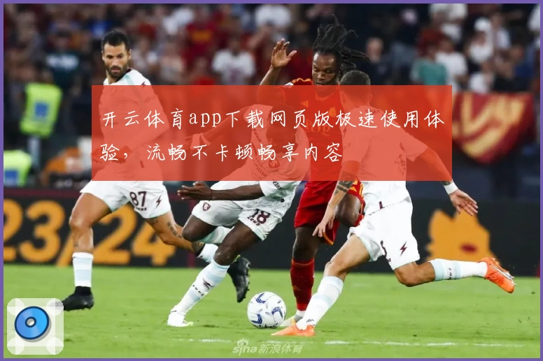 开云体育app下载网页版极速使用体验，流畅不卡顿畅享内容