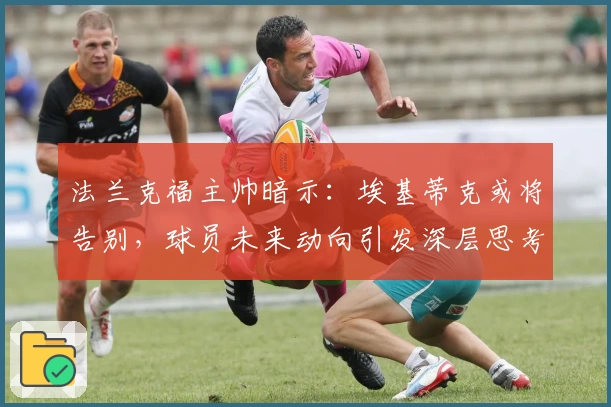 法兰克福主帅暗示：埃基蒂克或将告别，球员未来动向引发深层思考