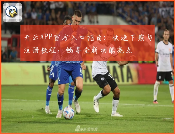 开云APP官方入口指南：快速下载与注册教程，畅享全新功能亮点