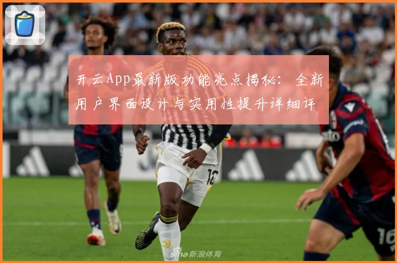开云App最新版功能亮点揭秘:全新用户界面设计与实用性提升详细评测