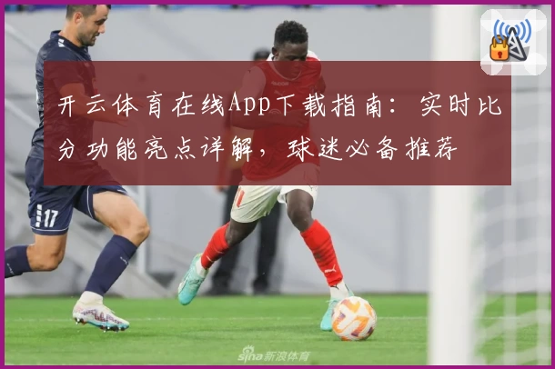 开云体育在线App下载指南：实时比分功能亮点详解，球迷必备推荐