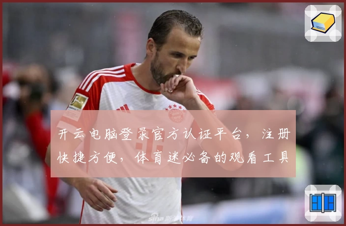 开云电脑登录官方认证平台，注册快捷方便，体育迷必备的观看工具