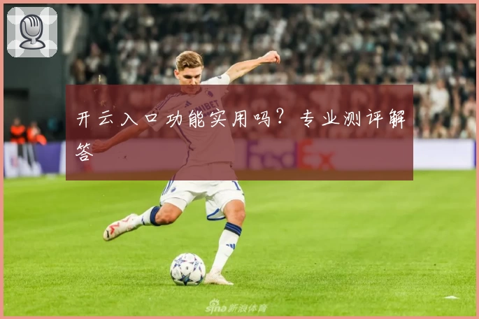 开云入口功能实用吗？专业测评解答