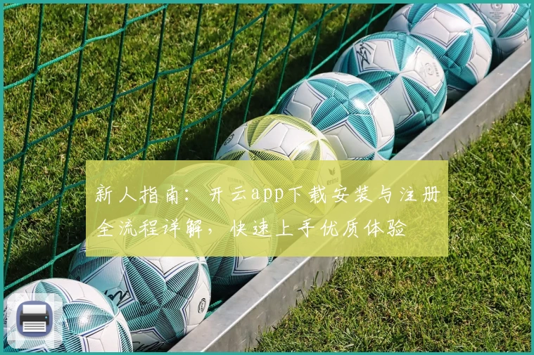 新人指南：开云app下载安装与注册全流程详解，快速上手优质体验