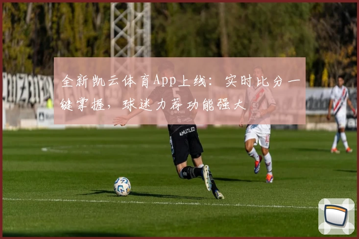 全新凯云体育App上线：实时比分一键掌握，球迷力荐功能强大