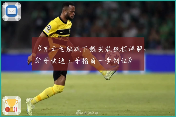 《开云电脑版下载安装教程详解，新手快速上手指南一步到位》