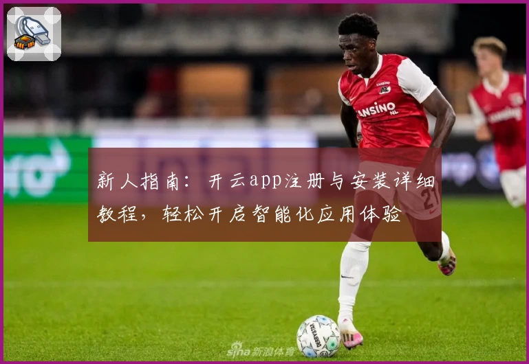 新人指南:开云app注册与安装详细教程,轻松开启智能化应用体验