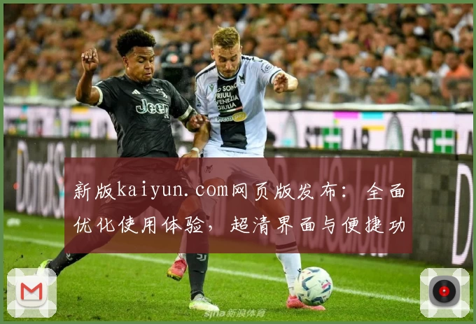 新版kaiyun.com网页版发布：全面优化使用体验，超清界面与便捷功能让操作更顺畅