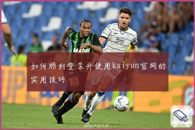 如何顺利登录并使用kaiyun官网的实用技巧