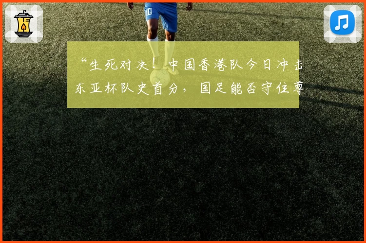 “生死对决！中国香港队今日冲击东亚杯队史首分，国足能否守住尊严？”