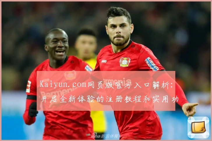 Kaiyun.com网页版官方入口解析:开启全新体验的注册教程和实用功能亮点分享