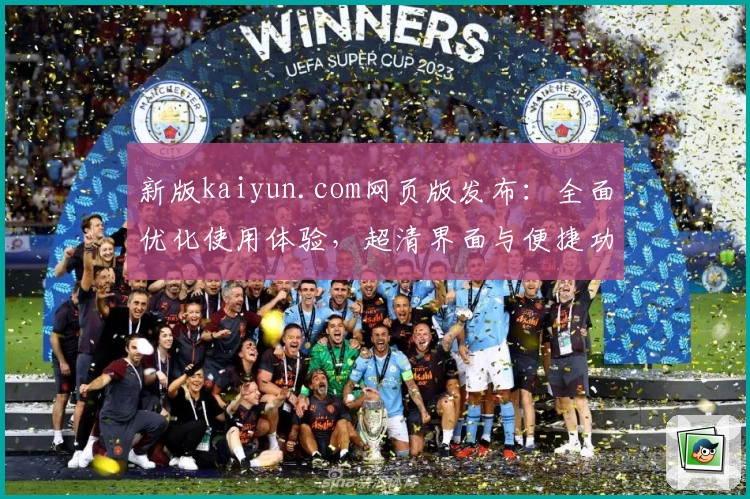 新版kaiyun.com网页版发布：全面优化使用体验，超清界面与便捷功能让操作更顺畅