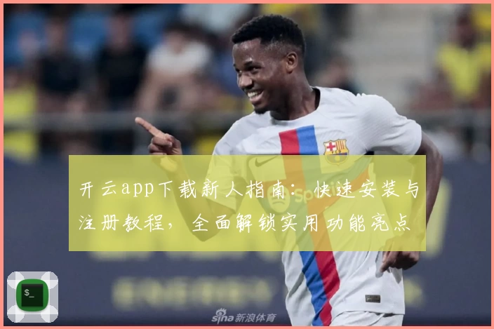 开云app下载新人指南：快速安装与注册教程，全面解锁实用功能亮点