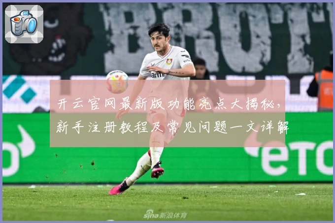 开云官网最新版功能亮点大揭秘，新手注册教程及常见问题一文详解