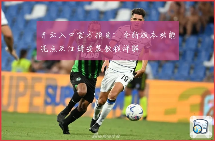 开云入口官方指南：全新版本功能亮点及注册安装教程详解