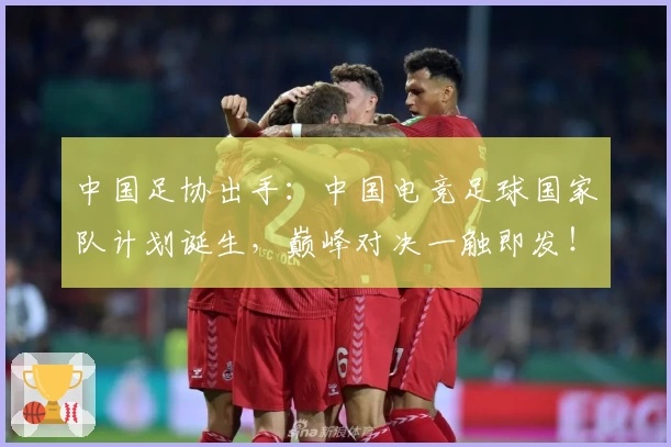 中国足协出手：中国电竞足球国家队计划诞生，巅峰对决一触即发！