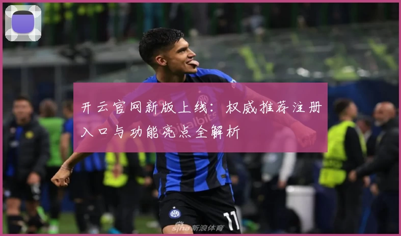开云官网新版上线：权威推荐注册入口与功能亮点全解析