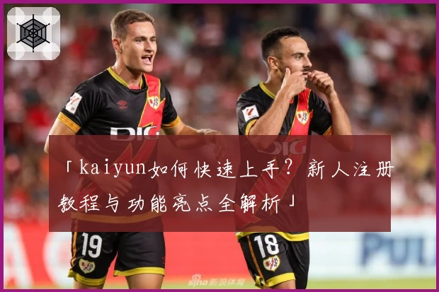 「kaiyun如何快速上手？新人注册教程与功能亮点全解析」