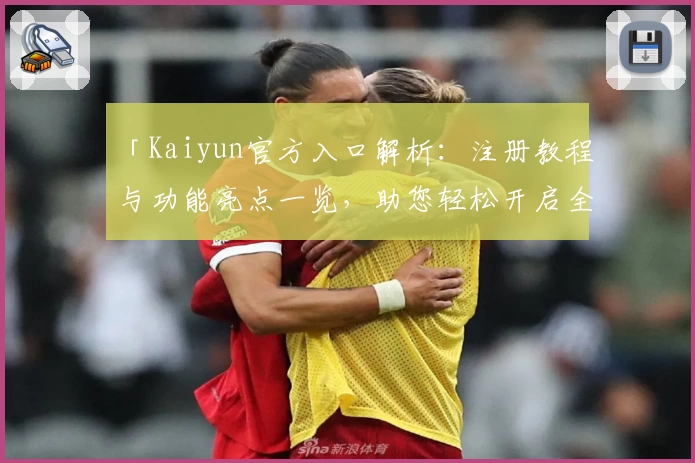 「Kaiyun官方入口解析：注册教程与功能亮点一览，助您轻松开启全新体验」