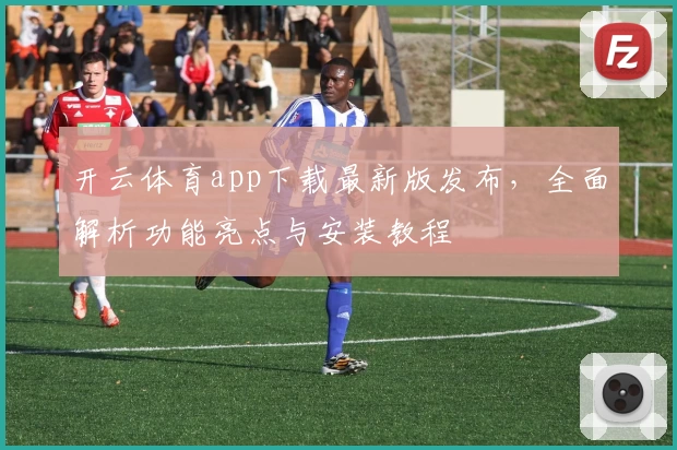 开云体育app下载最新版发布，全面解析功能亮点与安装教程