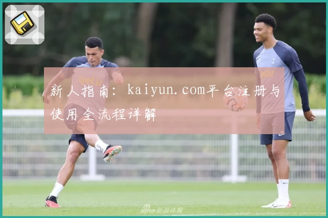 新人指南：kaiyun.com平台注册与使用全流程详解