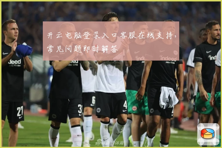 开云电脑登录入口客服在线支持，常见问题即时解答