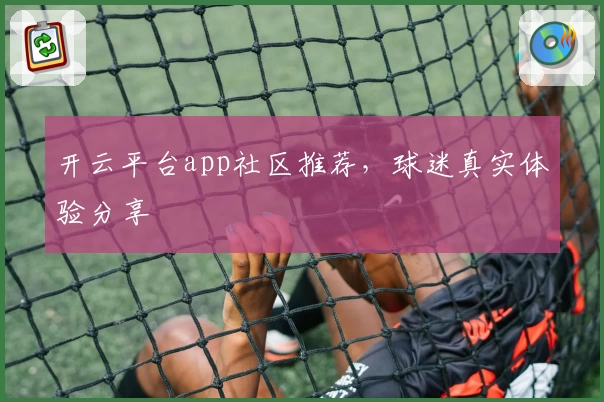 开云平台app社区推荐，球迷真实体验分享
