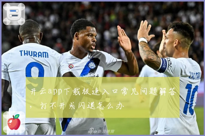 开云app下载极速入口常见问题解答，打不开或闪退怎么办