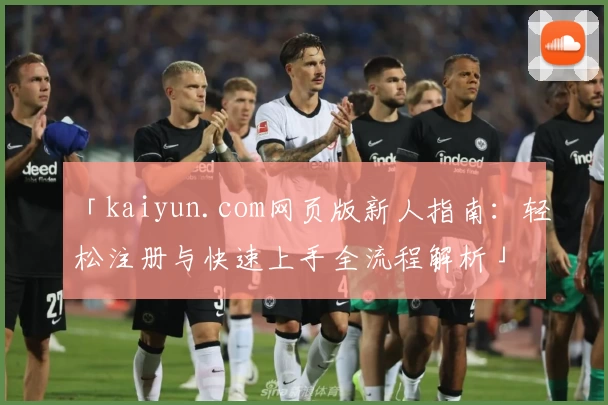 「kaiyun.com网页版新人指南：轻松注册与快速上手全流程解析」