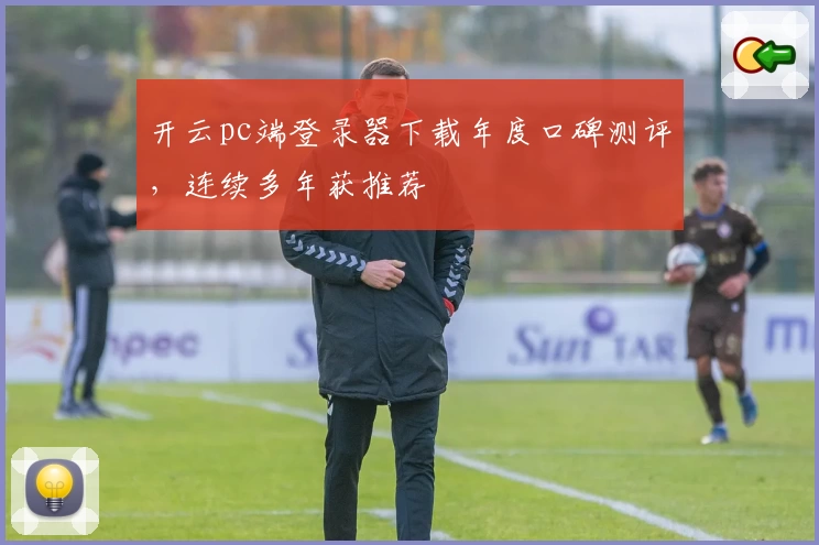 开云pc端登录器下载年度口碑测评，连续多年获推荐
