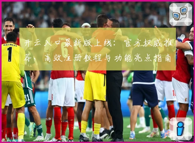开云入口最新版上线：官方权威推荐，高效注册教程与功能亮点指南解析