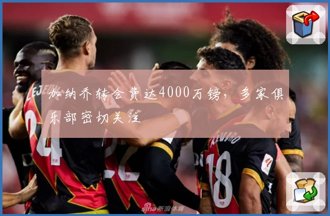 加纳乔转会费达4000万镑,多家俱乐部密切关注