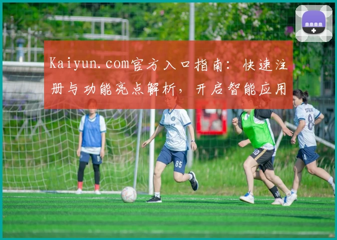 Kaiyun.com官方入口指南：快速注册与功能亮点解析，开启智能应用新体验