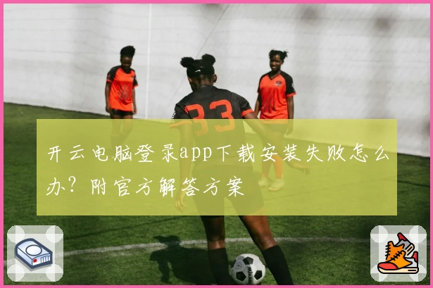 开云电脑登录app下载安装失败怎么办？附官方解答方案