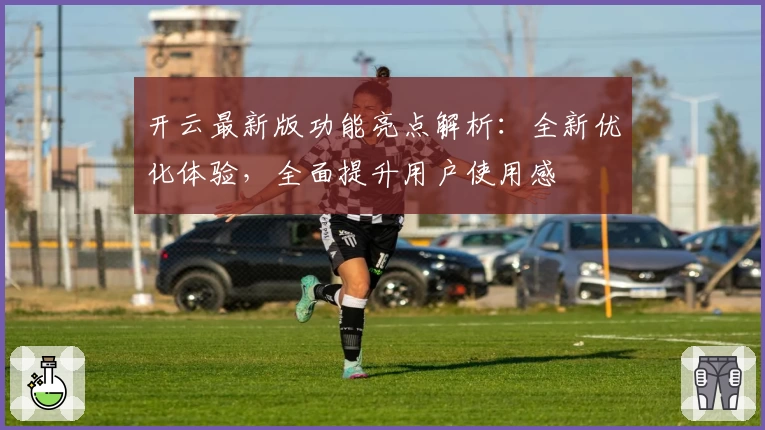 开云最新版功能亮点解析：全新优化体验，全面提升用户使用感