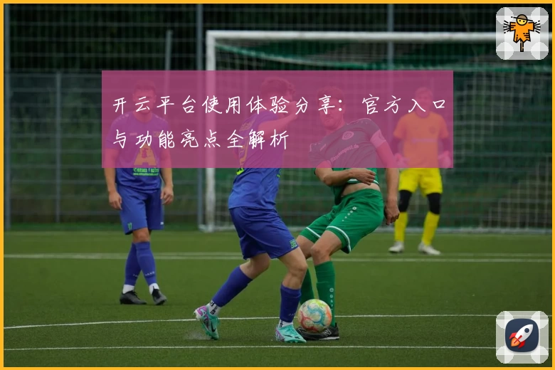 开云平台使用体验分享：官方入口与功能亮点全解析