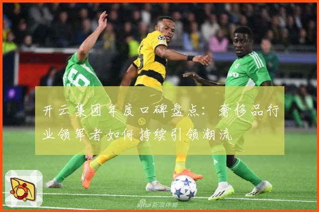 开云集团年度口碑盘点：奢侈品行业领军者如何持续引领潮流