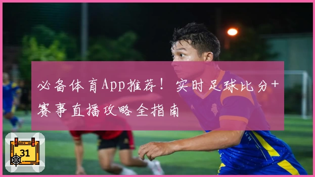 必备体育App推荐！实时足球比分+赛事直播攻略全指南