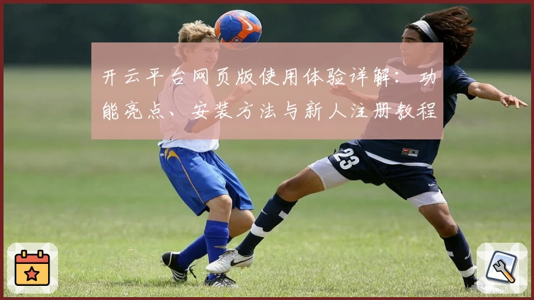 开云平台网页版使用体验详解:功能亮点、安装方法与新人注册教程合集