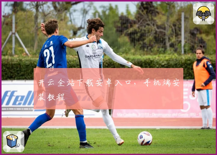 开云全站下载安卓入口,手机端安装教程