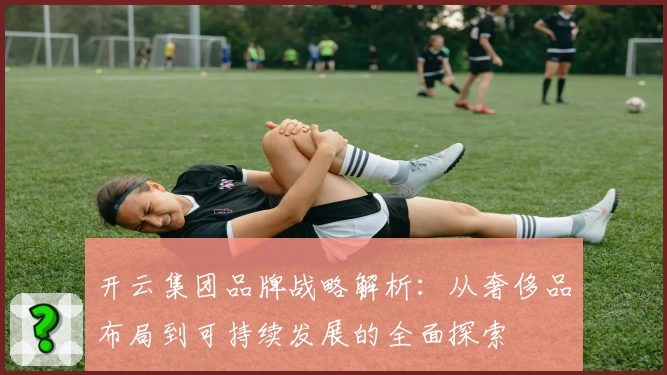 开云集团品牌战略解析：从奢侈品布局到可持续发展的全面探索