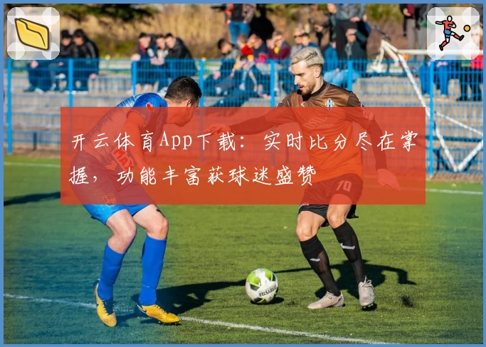 开云体育App下载：实时比分尽在掌握，功能丰富获球迷盛赞