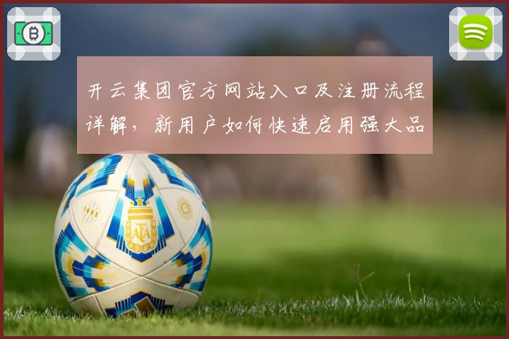 开云集团官方网站入口及注册流程详解，新用户如何快速启用强大品牌资源